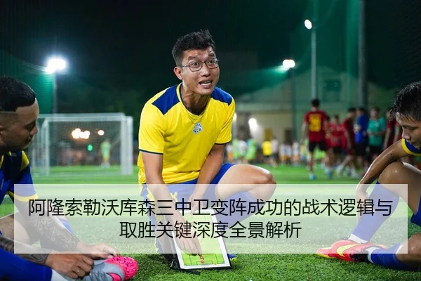 阿隆索勒沃库森三中卫变阵成功的战术逻辑与取胜关键深度全景解析