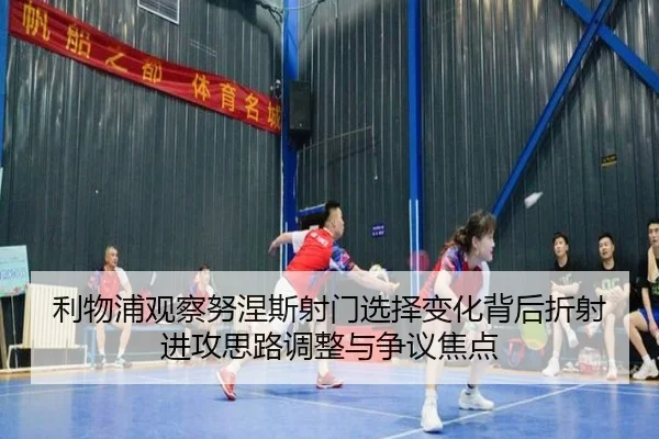 利物浦观察努涅斯射门选择变化背后折射进攻思路调整与争议焦点