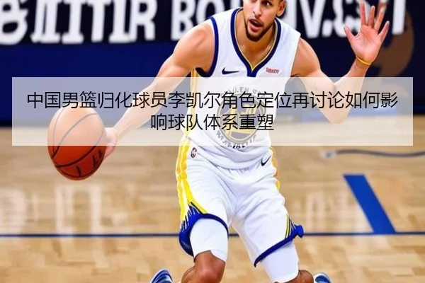中国男篮归化球员李凯尔角色定位再讨论如何影响球队体系重塑