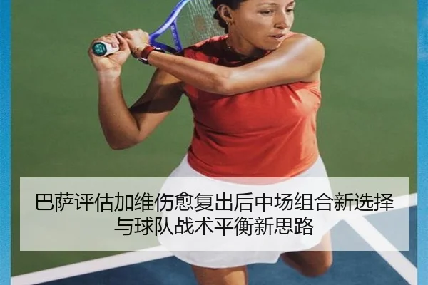 巴萨评估加维伤愈复出后中场组合新选择与球队战术平衡新思路