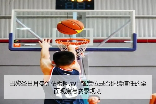 巴黎圣日耳曼评估穆阿尼中锋定位是否继续信任的全面观察与赛季规划
