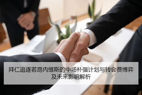 拜仁追逐若昂内维斯的中场补强计划与转会费博弈及未来影响解析
