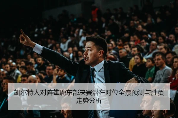 凯尔特人对阵雄鹿东部决赛潜在对位全景预测与胜负走势分析