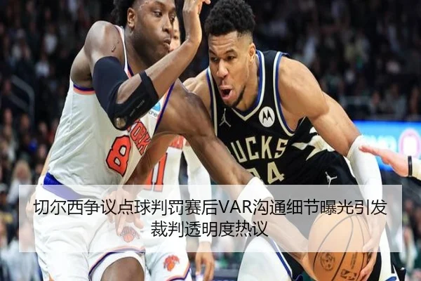 切尔西争议点球判罚赛后VAR沟通细节曝光引发裁判透明度热议