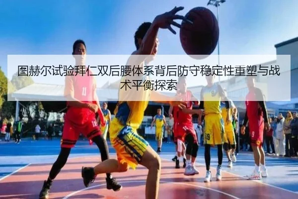 图赫尔试验拜仁双后腰体系背后防守稳定性重塑与战术平衡探索