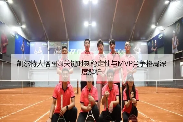 凯尔特人塔图姆关键时刻稳定性与MVP竞争格局深度解析