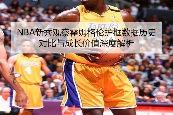 NBA新秀观察霍姆格伦护框数据历史对比与成长价值深度解析
