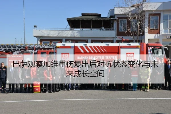 巴萨观察加维重伤复出后对抗状态变化与未来成长空间