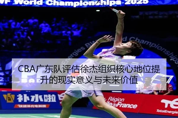 CBA广东队评估徐杰组织核心地位提升的现实意义与未来价值