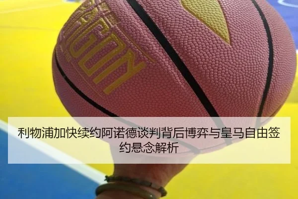 利物浦加快续约阿诺德谈判背后博弈与皇马自由签约悬念解析