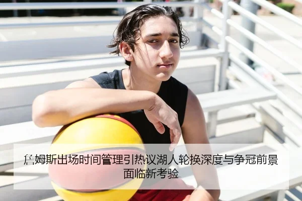 詹姆斯出场时间管理引热议湖人轮换深度与争冠前景面临新考验
