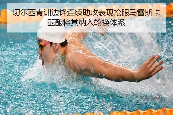 切尔西青训边锋连续助攻表现抢眼马雷斯卡酝酿将其纳入轮换体系